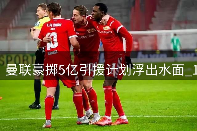 曼联豪掷5亿引援计划浮出水面 150周年庆剑指英超桂冠